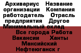 Архивариус › Название организации ­ Компания-работодатель › Отрасль предприятия ­ Другое › Минимальный оклад ­ 15 000 - Все города Работа » Вакансии   . Ханты-Мансийский,Нефтеюганск г.